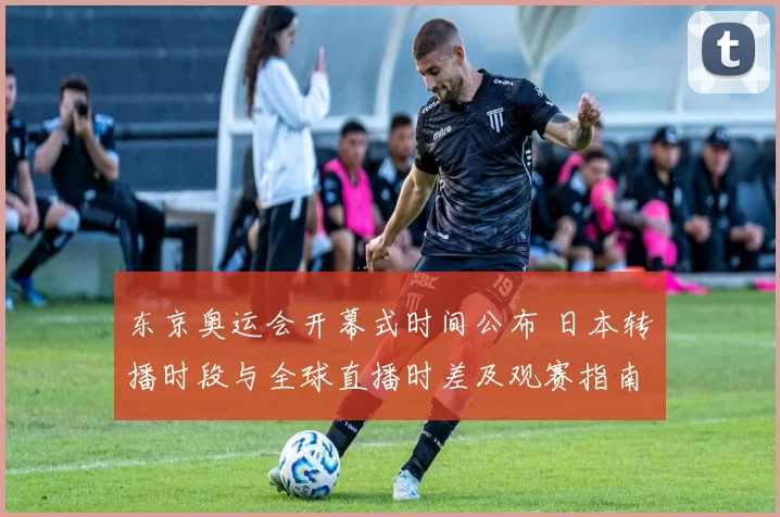 东京奥运会开幕式时间公布 日本转播时段与全球直播时差及观赛指南