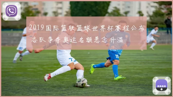 2019国际篮联篮球世界杯赛程公布 各队争夺奥运名额悬念升温