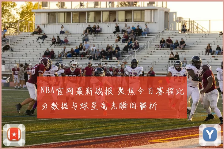 NBA官网最新战报 聚焦今日赛程比分数据与球星高光瞬间解析