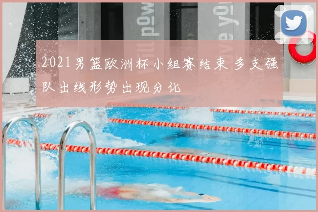 2021男篮欧洲杯小组赛结束 多支强队出线形势出现分化