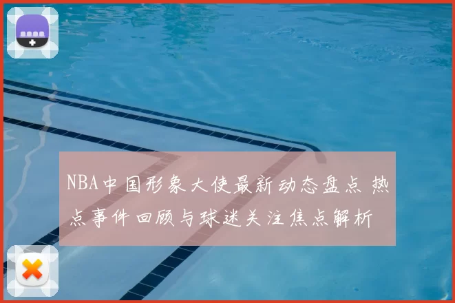 NBA中国形象大使最新动态盘点 热点事件回顾与球迷关注焦点解析