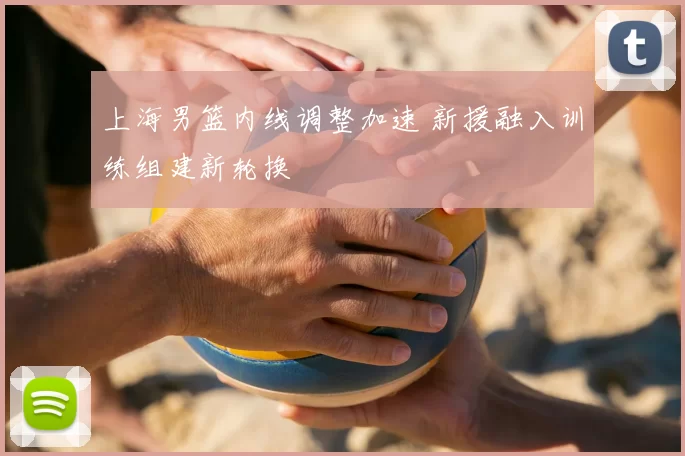 上海男篮内线调整加速 新援融入训练组建新轮换